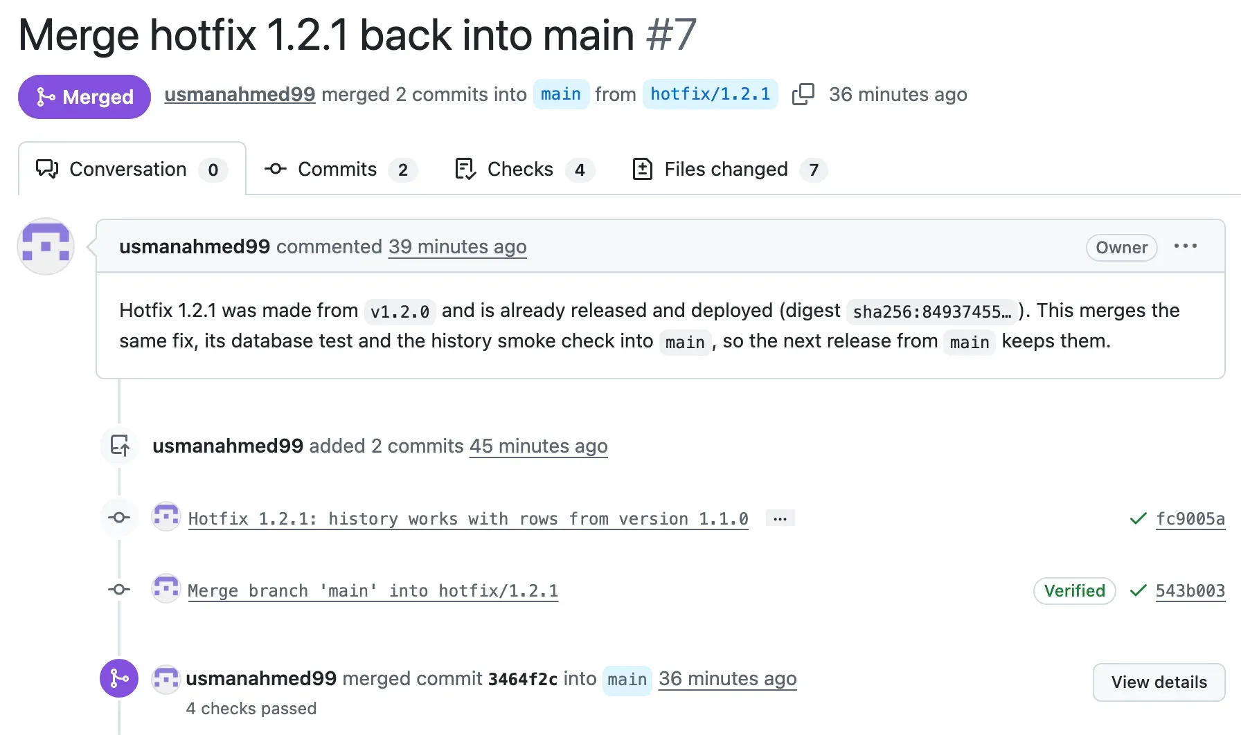 Pull request 7, Merge hotfix 1.2.1 back into main, Merged: usmanahmed99 merged 2 commits into main from hotfix/1.2.1. The description: Hotfix 1.2.1 was made from v1.2.0 and is already released and deployed (digest sha256:84937455…). This merges the same fix, its database test and the history smoke check into main, so the next release from main keeps them. The commits: Hotfix 1.2.1: history works with rows from version 1.1.0 (fc9005a), and Merge branch 'main' into hotfix/1.2.1 (543b003). Then: merged commit 3464f2c into main, 4 checks passed.